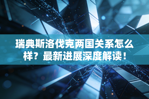 瑞典斯洛伐克两国关系怎么样？最新进展深度解读！
