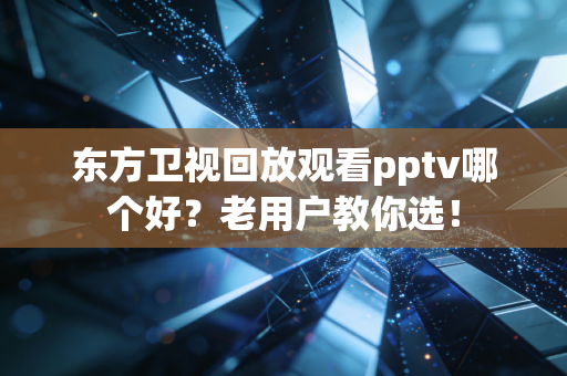 东方卫视回放观看pptv哪个好？老用户教你选！