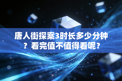唐人街探案3时长多少分钟？看完值不值得看呢？
