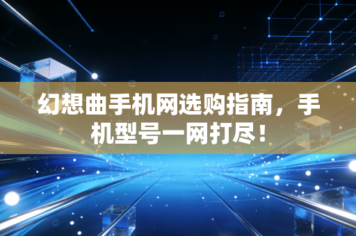 幻想曲手机网选购指南，手机型号一网打尽！