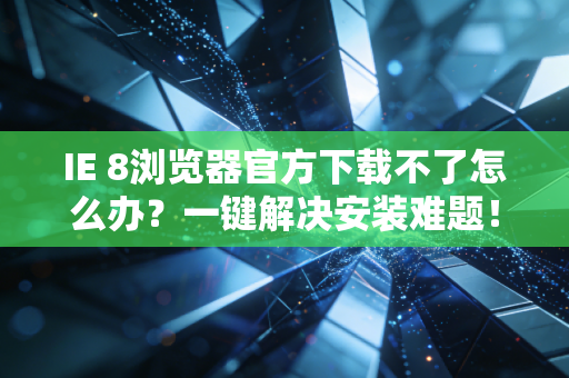 IE 8浏览器官方下载不了怎么办？一键解决安装难题！