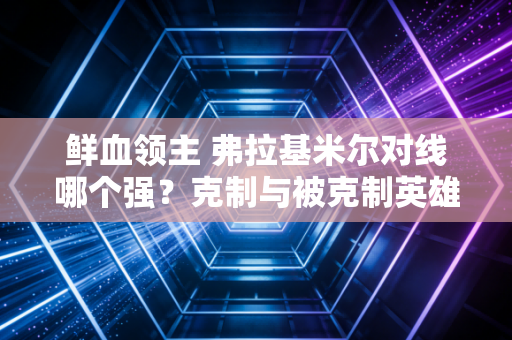 鲜血领主 弗拉基米尔对线哪个强？克制与被克制英雄分析！