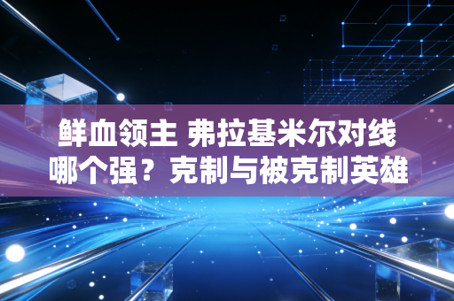 鲜血领主 弗拉基米尔对线哪个强？克制与被克制英雄分析！