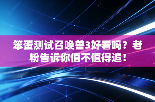 笨蛋测试召唤兽3好看吗？老粉告诉你值不值得追！