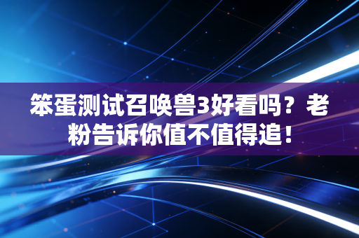 笨蛋测试召唤兽3好看吗？老粉告诉你值不值得追！