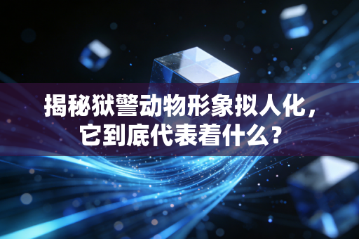 揭秘狱警动物形象拟人化，它到底代表着什么？