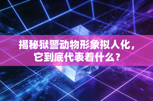 揭秘狱警动物形象拟人化，它到底代表着什么？