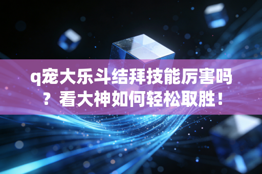 q宠大乐斗结拜技能厉害吗？看大神如何轻松取胜！