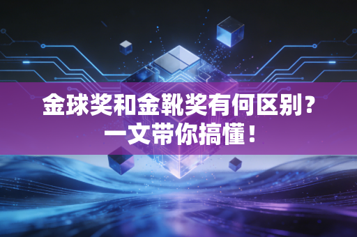 金球奖和金靴奖有何区别？一文带你搞懂！