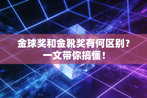 金球奖和金靴奖有何区别？一文带你搞懂！