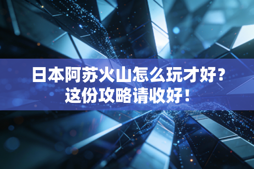 日本阿苏火山怎么玩才好？这份攻略请收好！