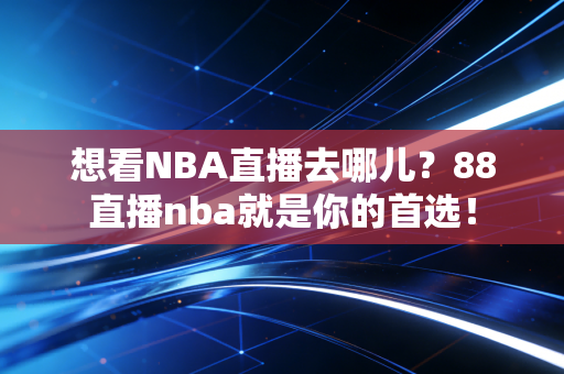 想看NBA直播去哪儿？88直播nba就是你的首选！