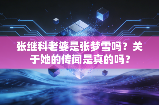 张继科老婆是张梦雪吗？关于她的传闻是真的吗？