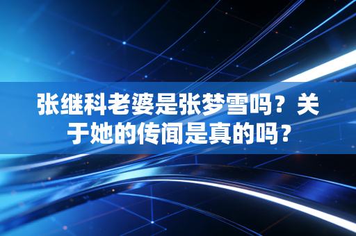 张继科老婆是张梦雪吗？关于她的传闻是真的吗？