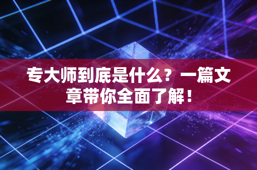 专大师到底是什么？一篇文章带你全面了解！