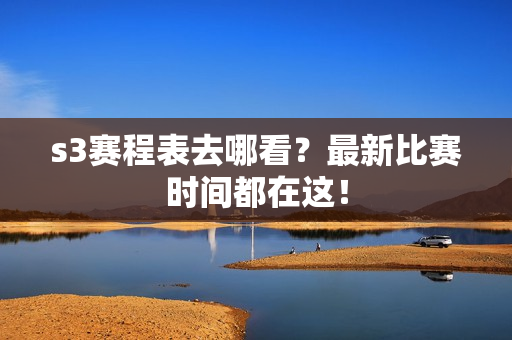 s3赛程表去哪看？最新比赛时间都在这！