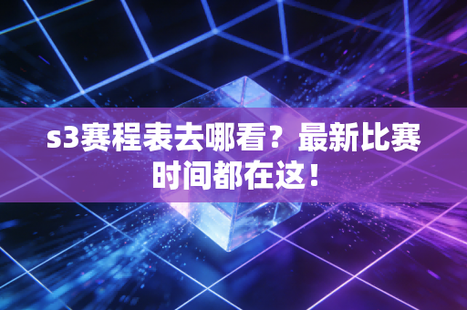 s3赛程表去哪看？最新比赛时间都在这！