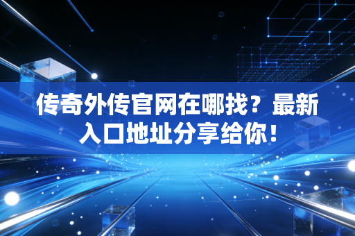 传奇外传官网在哪找？最新入口地址分享给你！