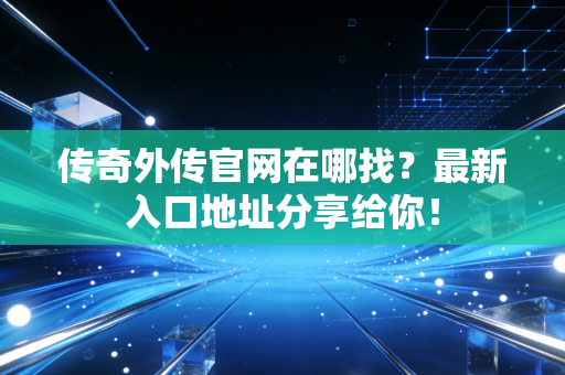 传奇外传官网在哪找？最新入口地址分享给你！