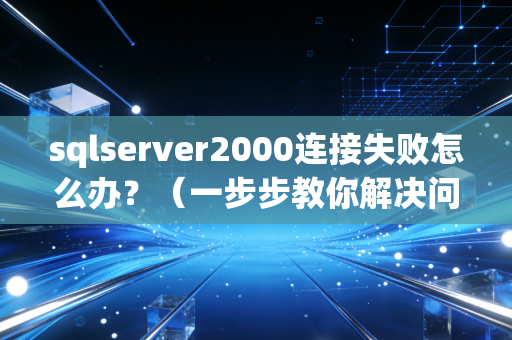 sqlserver2000连接失败怎么办？（一步步教你解决问题）