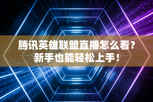 腾讯英雄联盟直播怎么看？新手也能轻松上手！