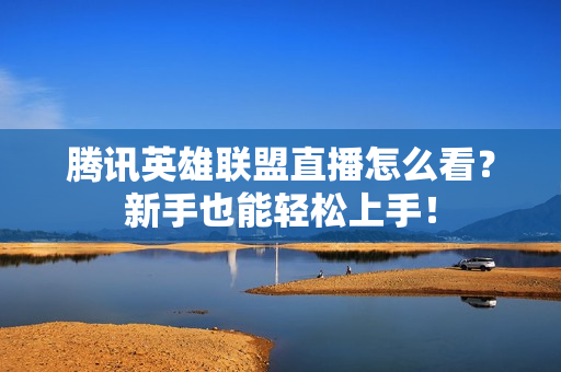 腾讯英雄联盟直播怎么看？新手也能轻松上手！
