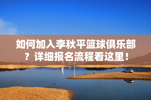 如何加入李秋平篮球俱乐部？详细报名流程看这里！