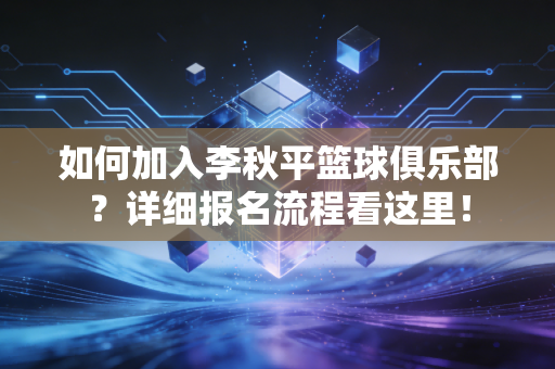 如何加入李秋平篮球俱乐部？详细报名流程看这里！