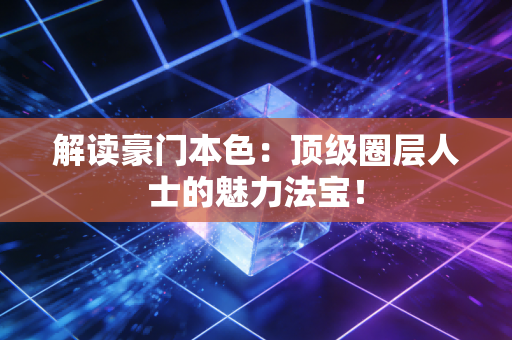 解读豪门本色：顶级圈层人士的魅力法宝！