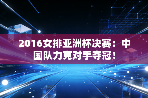 2016女排亚洲杯决赛：中国队力克对手夺冠！