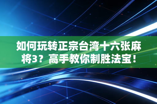 如何玩转正宗台湾十六张麻将3？高手教你制胜法宝！