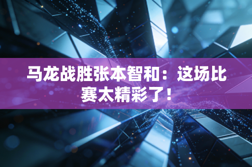 马龙战胜张本智和：这场比赛太精彩了！