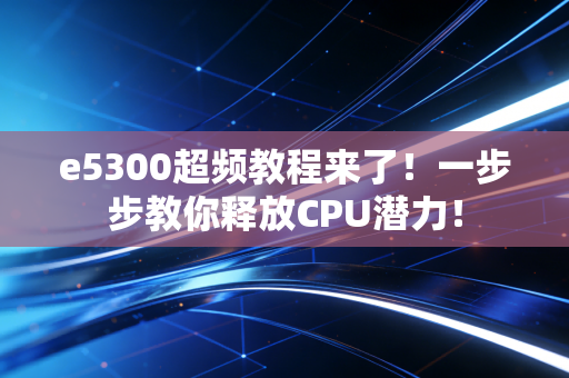 e5300超频教程来了！一步步教你释放CPU潜力！