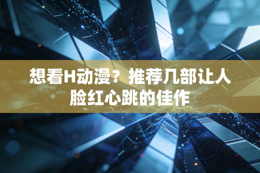 想看H动漫？推荐几部让人脸红心跳的佳作