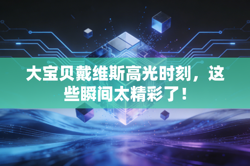 大宝贝戴维斯高光时刻，这些瞬间太精彩了！