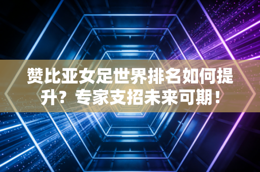 赞比亚女足世界排名如何提升？专家支招未来可期！