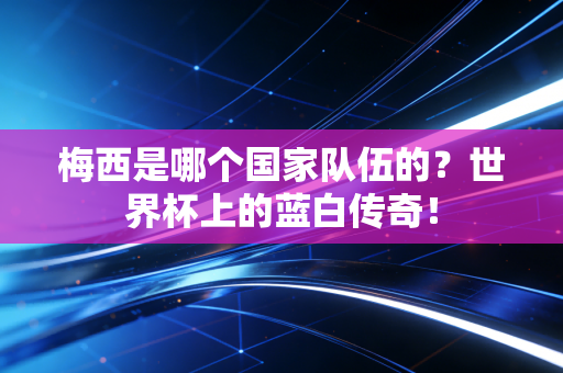 梅西是哪个国家队伍的？世界杯上的蓝白传奇！