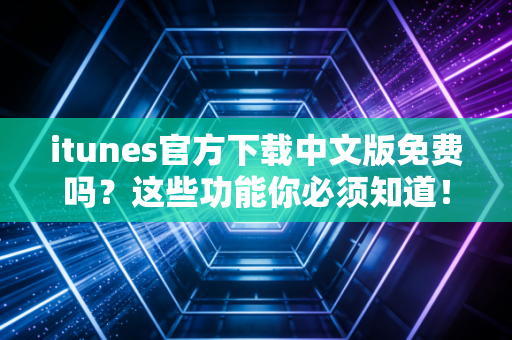 itunes官方下载中文版免费吗？这些功能你必须知道！