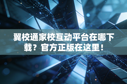 翼校通家校互动平台在哪下载？官方正版在这里！