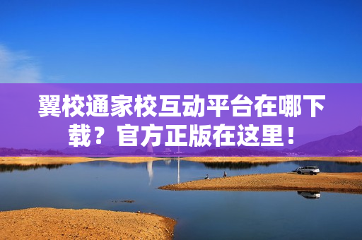翼校通家校互动平台在哪下载？官方正版在这里！