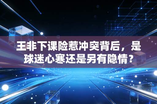 王非下课险惹冲突背后，是球迷心寒还是另有隐情？