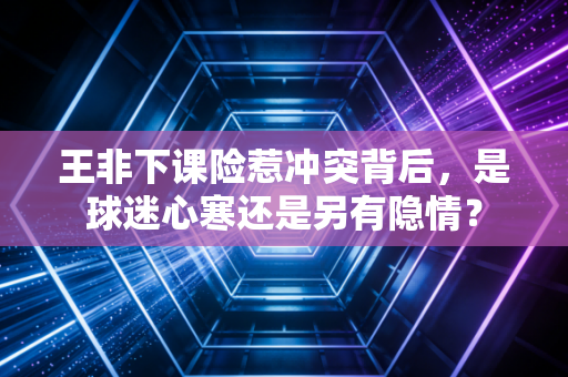 王非下课险惹冲突背后，是球迷心寒还是另有隐情？