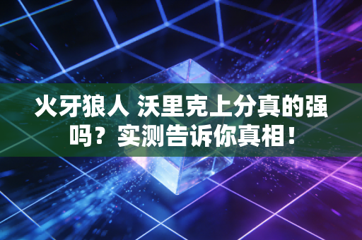 火牙狼人 沃里克上分真的强吗？实测告诉你真相！