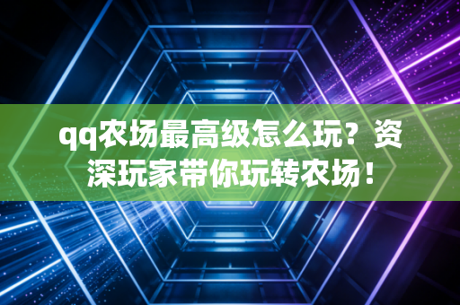 qq农场最高级怎么玩？资深玩家带你玩转农场！