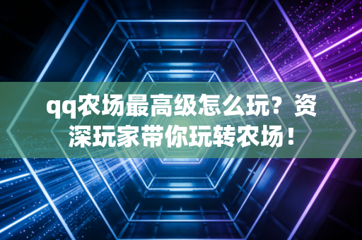 qq农场最高级怎么玩？资深玩家带你玩转农场！