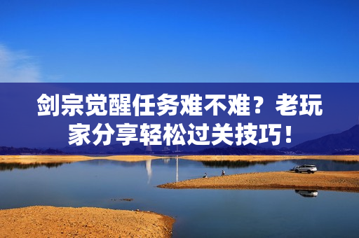 剑宗觉醒任务难不难？老玩家分享轻松过关技巧！