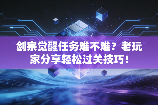 剑宗觉醒任务难不难？老玩家分享轻松过关技巧！