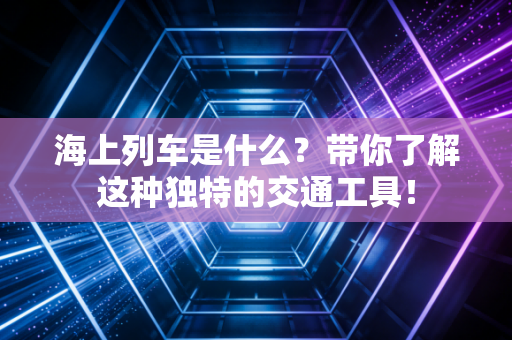 海上列车是什么？带你了解这种独特的交通工具！