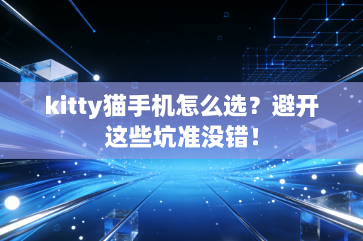 kitty猫手机怎么选？避开这些坑准没错！