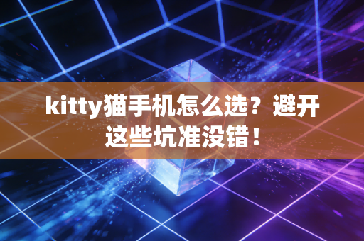 kitty猫手机怎么选？避开这些坑准没错！
